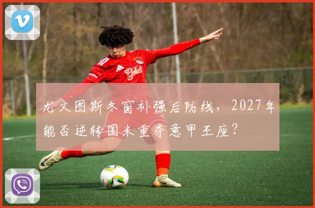 尤文图斯冬窗补强后防线，2027年能否逆转国米重夺意甲王座？