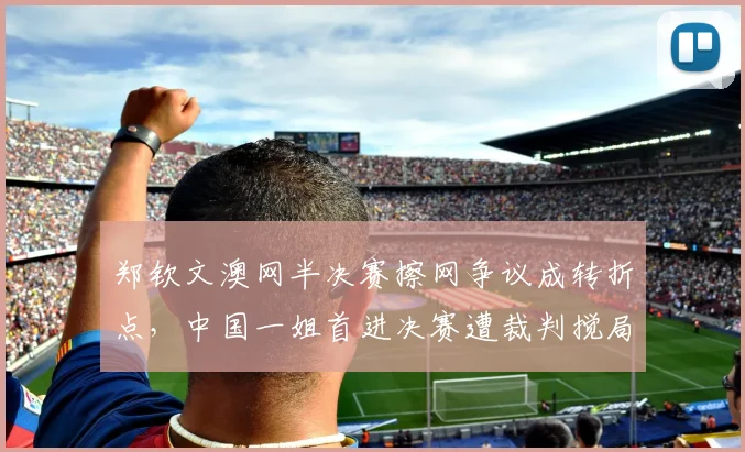 郑钦文澳网半决赛擦网争议成转折点，中国一姐首进决赛遭裁判搅局