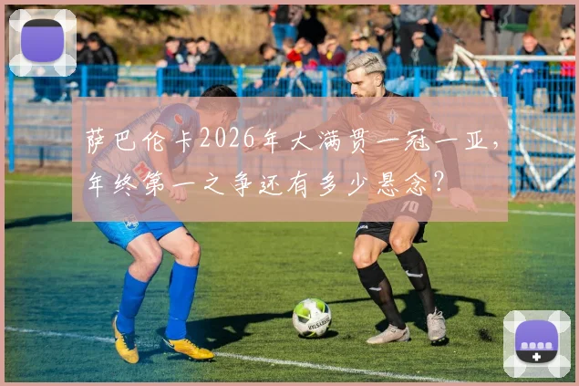 萨巴伦卡2026年大满贯一冠一亚，年终第一之争还有多少悬念？