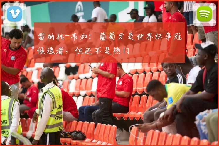 雷纳托-韦加：葡萄牙是世界杯争冠候选者，但还不是热门