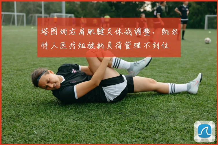 塔图姆右肩肌腱炎休战调整，凯尔特人医疗组被批负荷管理不到位