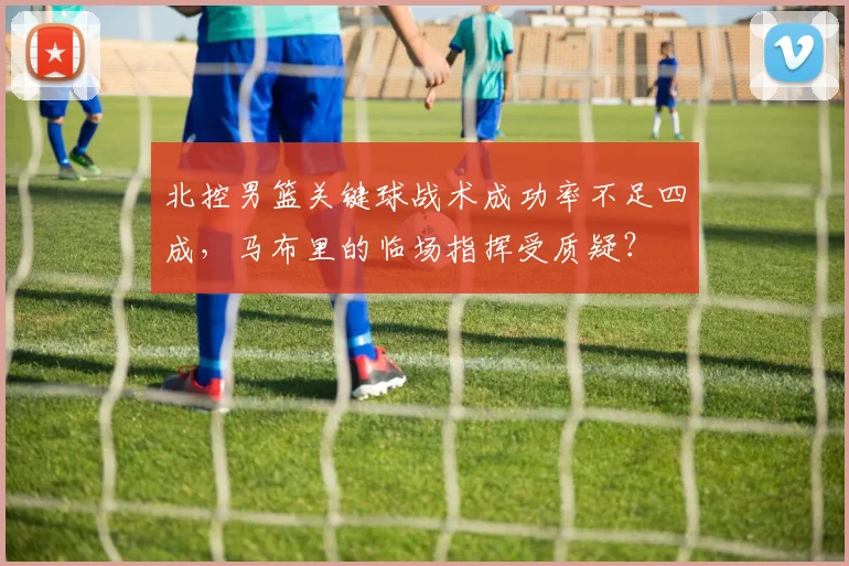 北控男篮关键球战术成功率不足四成，马布里的临场指挥受质疑？
