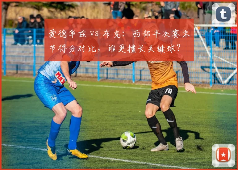 爱德华兹 vs 布克：西部半决赛末节得分对比，谁更擅长关键球？