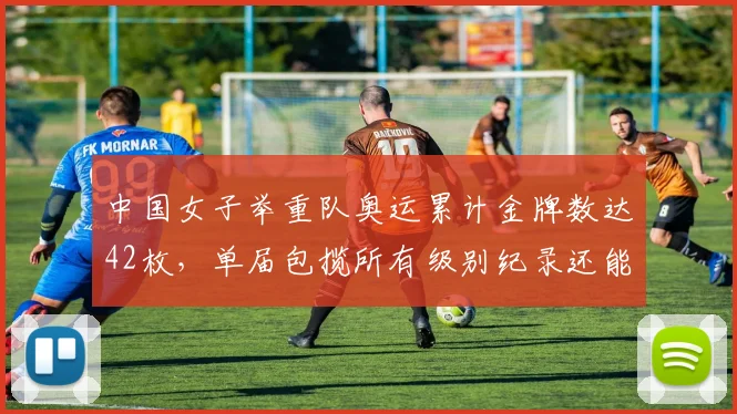 中国女子举重队奥运累计金牌数达42枚，单届包揽所有级别纪录还能刷新吗？