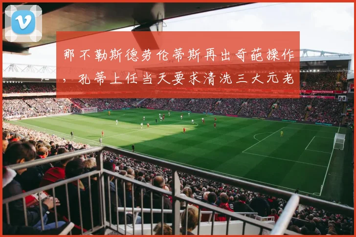 那不勒斯德劳伦蒂斯再出奇葩操作，孔蒂上任当天要求清洗三大元老