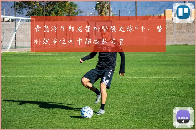 青岛海牛郑龙替补登场进球4个，替补效率位列中超各队之首