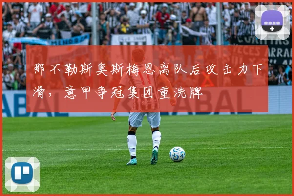 那不勒斯奥斯梅恩离队后攻击力下滑，意甲争冠集团重洗牌