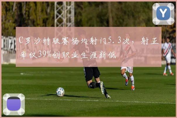 C罗沙特联赛场均射门5.3次，射正率仅39%创职业生涯新低