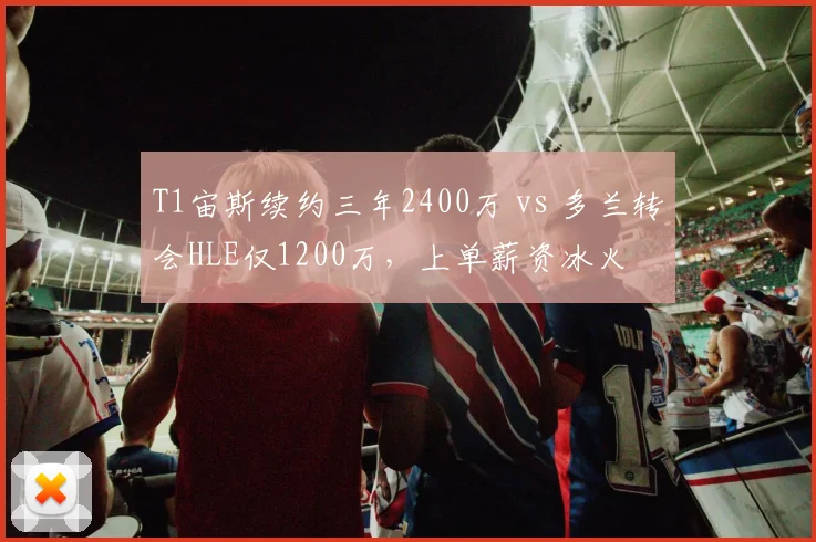 T1宙斯续约三年2400万 vs 多兰转会HLE仅1200万，上单薪资冰火