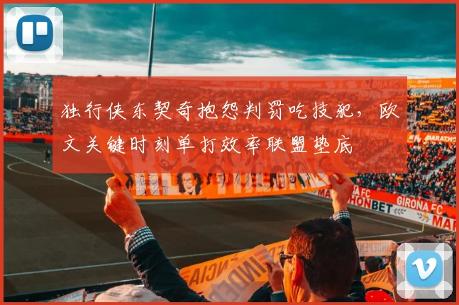 独行侠东契奇抱怨判罚吃技犯，欧文关键时刻单打效率联盟垫底