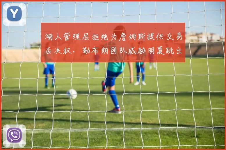 湖人管理层拒绝为詹姆斯提供交易否决权，勒布朗团队威胁明夏跳出合同引哗然