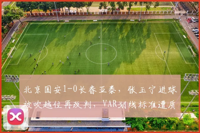 北京国安1-0长春亚泰，张玉宁进球被吹越位再改判，VAR划线标准遭质疑