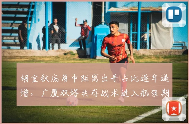 胡金秋底角中距离出手占比逐年递增，广厦双塔共存战术进入瓶颈期